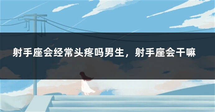 射手座会经常头疼吗男生，射手座会干嘛