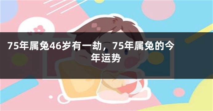 75年属兔46岁有一劫，75年属兔的今年运势