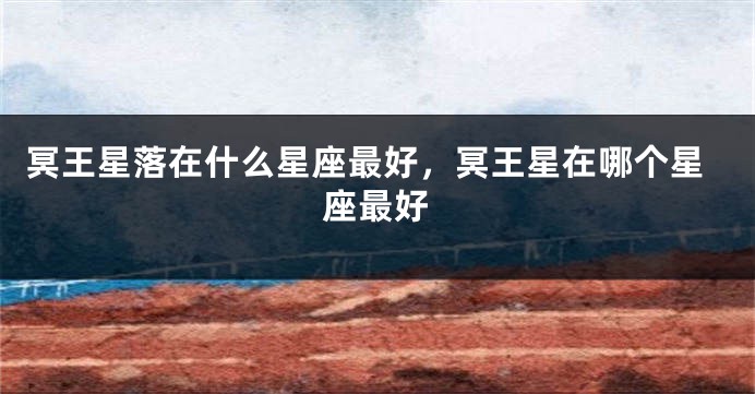 冥王星落在什么星座最好，冥王星在哪个星座最好