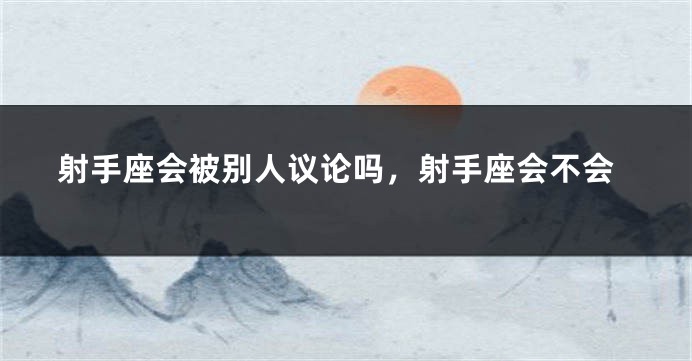 射手座会被别人议论吗，射手座会不会