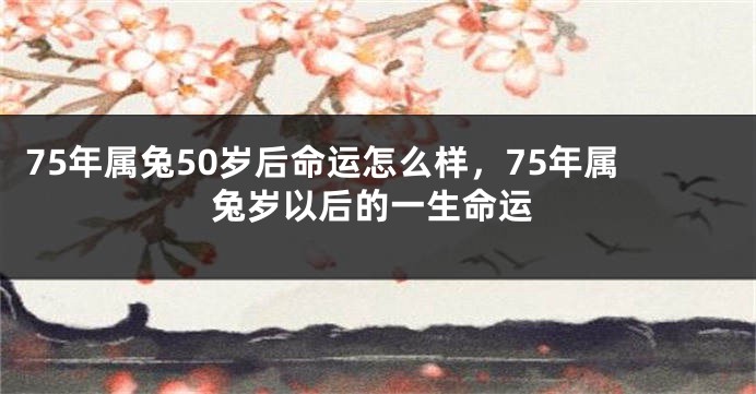 75年属兔50岁后命运怎么样，75年属兔岁以后的一生命运