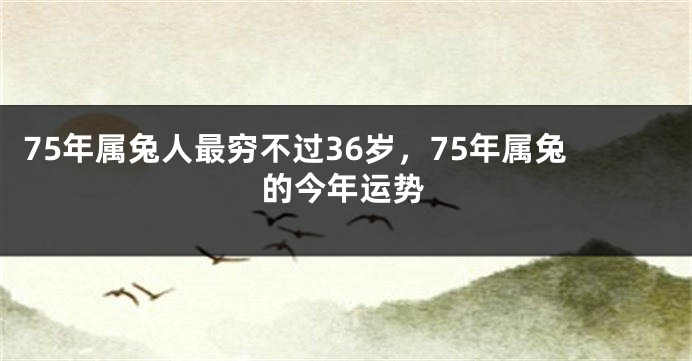 75年属兔人最穷不过36岁，75年属兔的今年运势