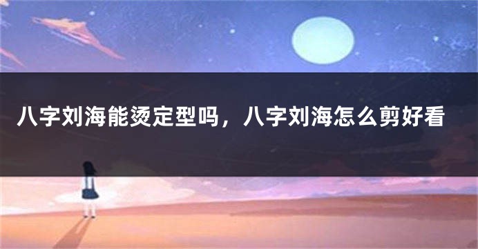 八字刘海能烫定型吗，八字刘海怎么剪好看