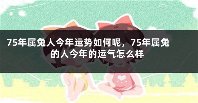 75年属兔人今年运势如何呢，75年属兔的人今年的运气怎么样