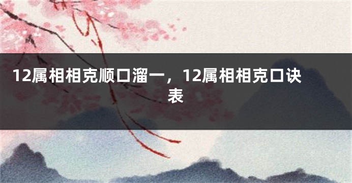 12属相相克顺口溜一，12属相相克口诀表