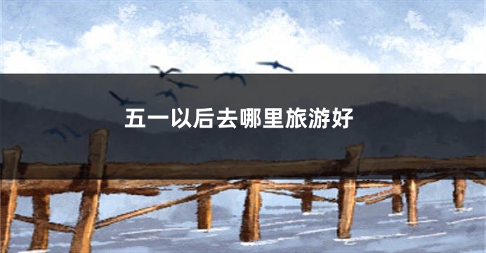 五一以后去哪里旅游好