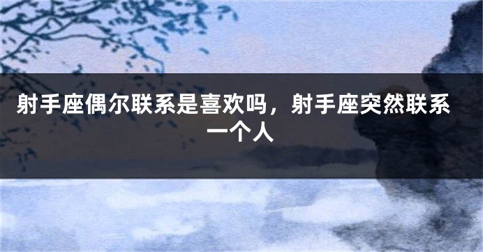射手座偶尔联系是喜欢吗，射手座突然联系一个人