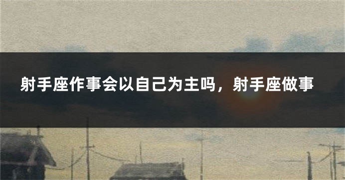 射手座作事会以自己为主吗，射手座做事