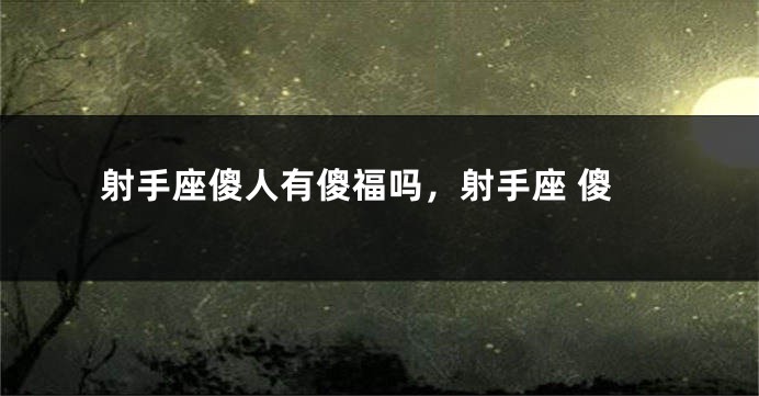射手座傻人有傻福吗，射手座 傻