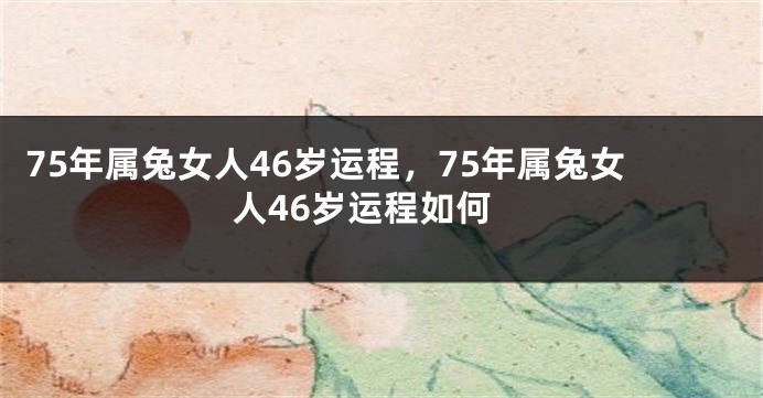 75年属兔女人46岁运程，75年属兔女人46岁运程如何