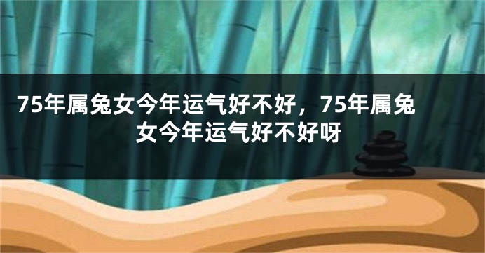 75年属兔女今年运气好不好，75年属兔女今年运气好不好呀