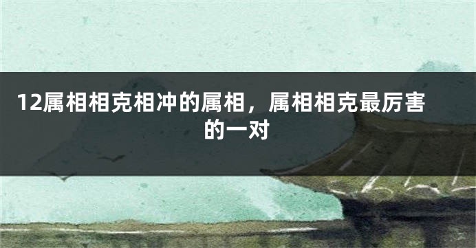 12属相相克相冲的属相，属相相克最厉害的一对