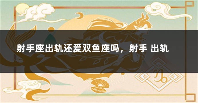 射手座出轨还爱双鱼座吗，射手 出轨