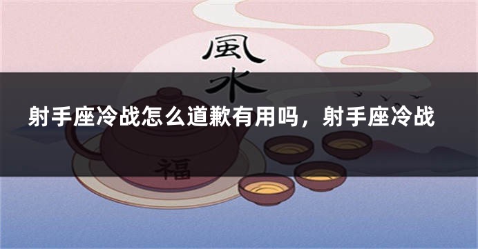 射手座冷战怎么道歉有用吗，射手座冷战