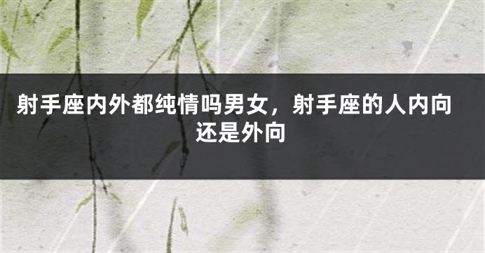 射手座内外都纯情吗男女，射手座的人内向还是外向
