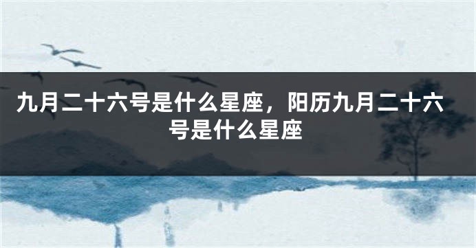 九月二十六号是什么星座，阳历九月二十六号是什么星座