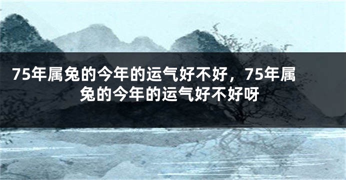 75年属兔的今年的运气好不好，75年属兔的今年的运气好不好呀