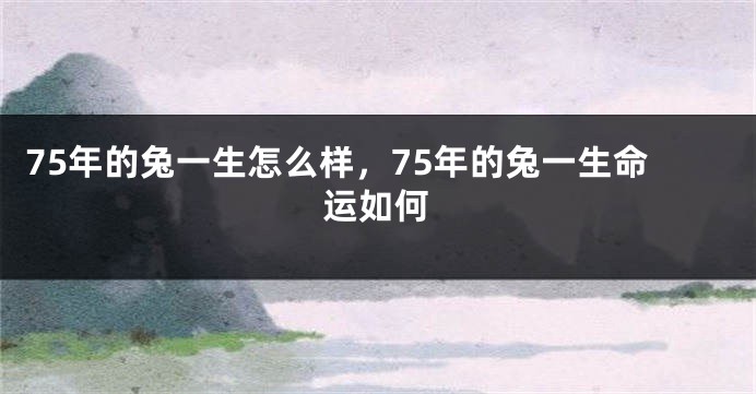 75年的兔一生怎么样，75年的兔一生命运如何