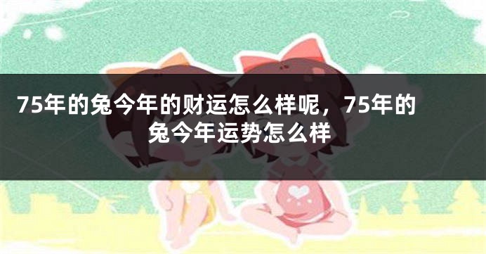 75年的兔今年的财运怎么样呢，75年的兔今年运势怎么样