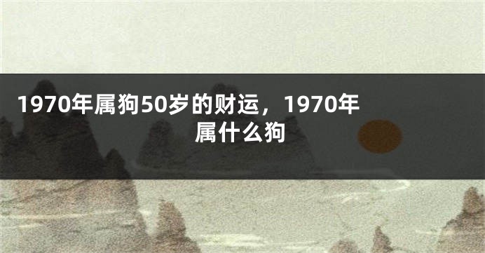 1970年属狗50岁的财运，1970年属什么狗