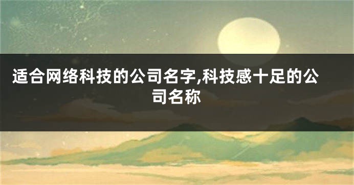 适合网络科技的公司名字,科技感十足的公司名称