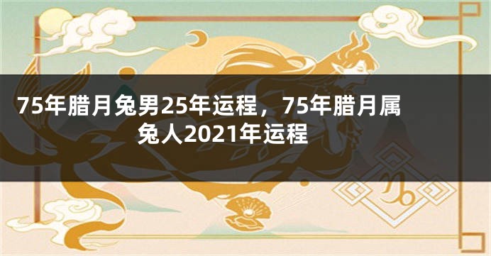 75年腊月兔男25年运程，75年腊月属兔人2021年运程