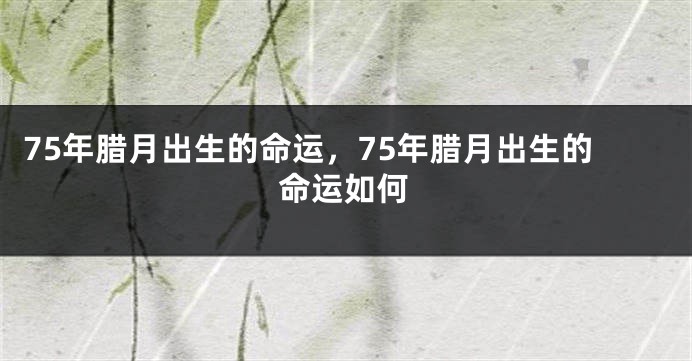 75年腊月出生的命运，75年腊月出生的命运如何