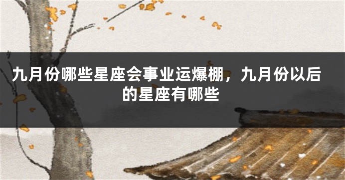 九月份哪些星座会事业运爆棚，九月份以后的星座有哪些