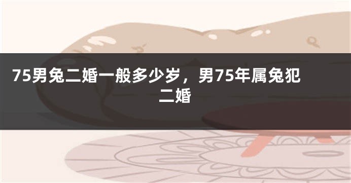75男兔二婚一般多少岁，男75年属兔犯二婚