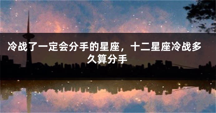 冷战了一定会分手的星座，十二星座冷战多久算分手