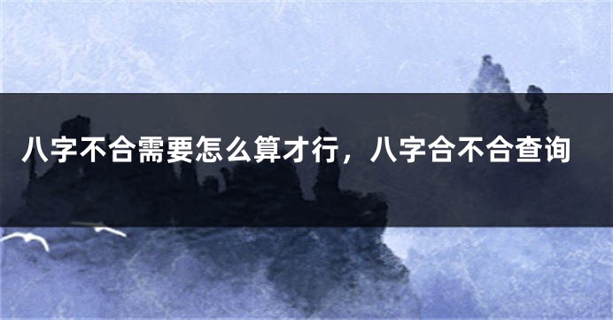 八字不合需要怎么算才行，八字合不合查询