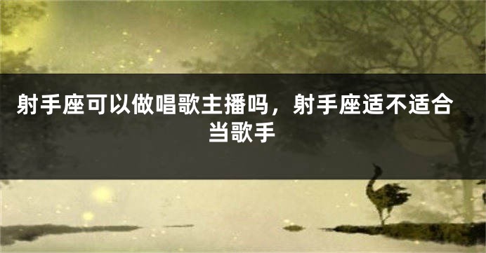 射手座可以做唱歌主播吗，射手座适不适合当歌手