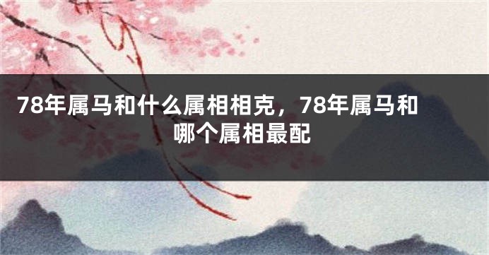 78年属马和什么属相相克，78年属马和哪个属相最配