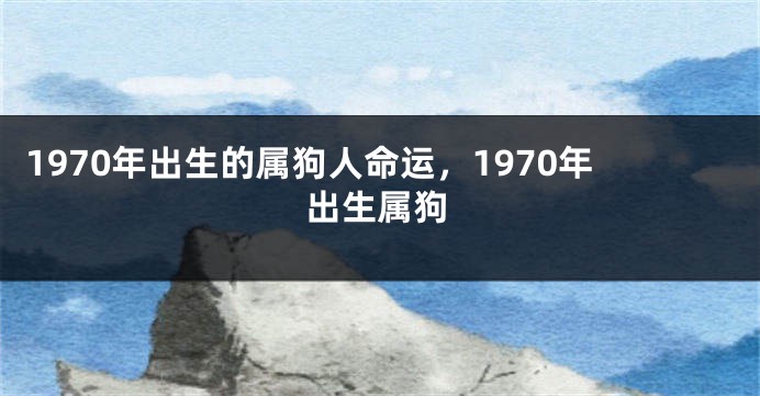 1970年出生的属狗人命运，1970年出生属狗