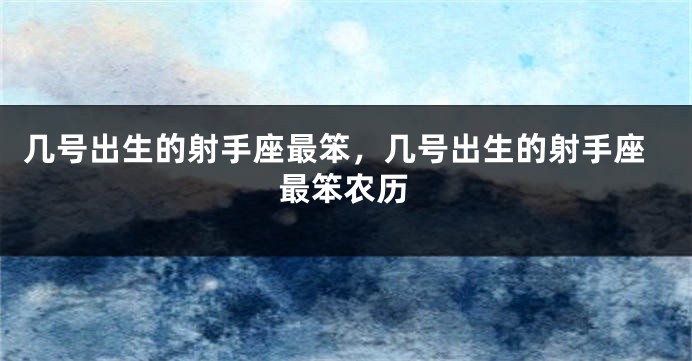 几号出生的射手座最笨，几号出生的射手座最笨农历