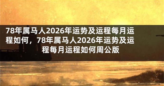 78年属马人2026年运势及运程每月运程如何，78年属马人2026年运势及运程每月运程如何周公版