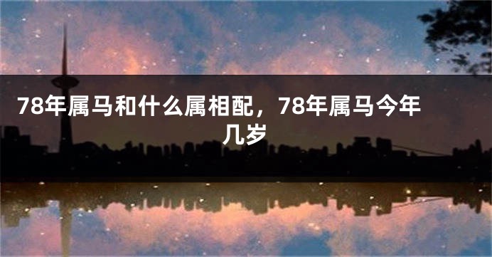 78年属马和什么属相配，78年属马今年几岁
