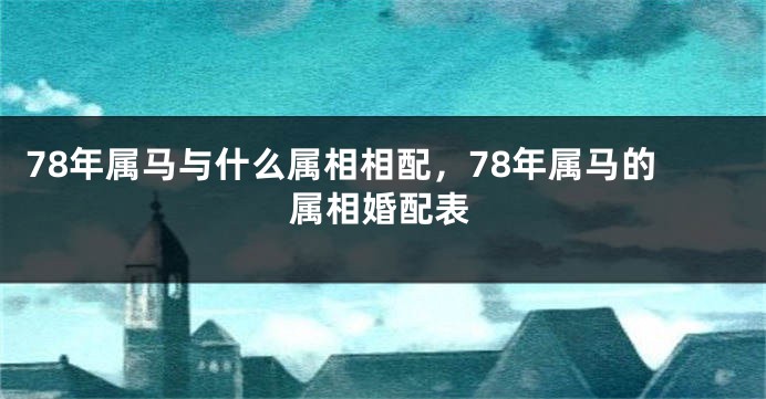 78年属马与什么属相相配，78年属马的属相婚配表