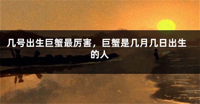 几号出生巨蟹最厉害，巨蟹是几月几日出生的人