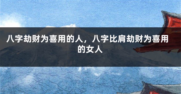 八字劫财为喜用的人，八字比肩劫财为喜用的女人