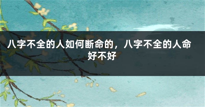 八字不全的人如何断命的，八字不全的人命好不好