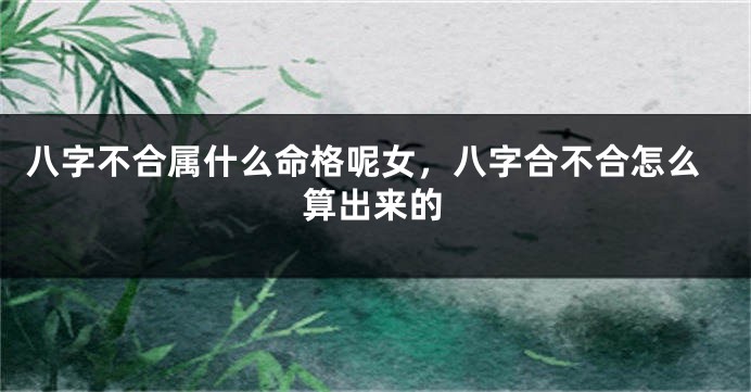 八字不合属什么命格呢女，八字合不合怎么算出来的