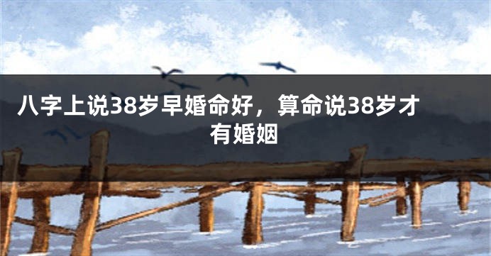 八字上说38岁早婚命好，算命说38岁才有婚姻