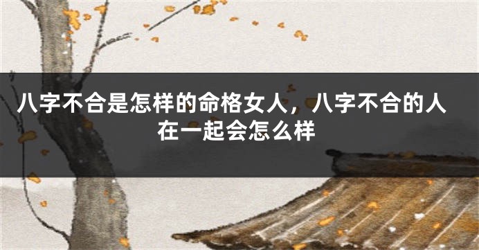 八字不合是怎样的命格女人，八字不合的人在一起会怎么样