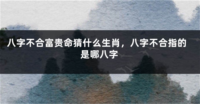 八字不合富贵命猜什么生肖，八字不合指的是哪八字