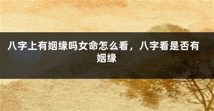八字上有姻缘吗女命怎么看，八字看是否有姻缘