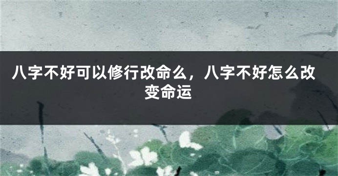 八字不好可以修行改命么，八字不好怎么改变命运