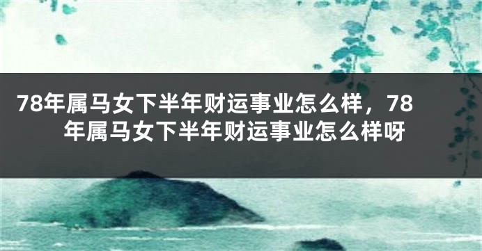 78年属马女下半年财运事业怎么样，78年属马女下半年财运事业怎么样呀
