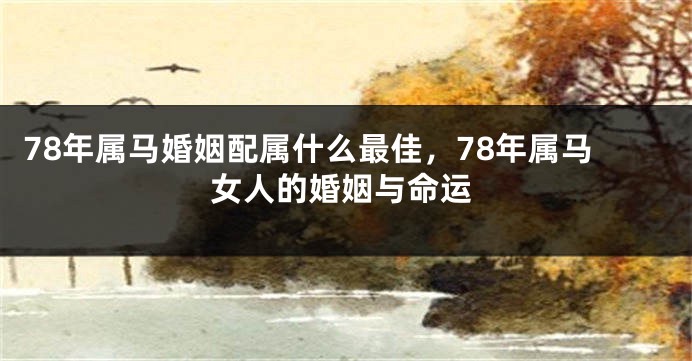 78年属马婚姻配属什么最佳，78年属马女人的婚姻与命运