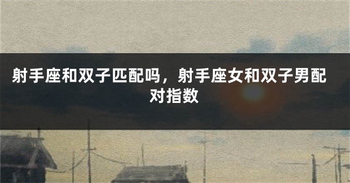 射手座和双子匹配吗，射手座女和双子男配对指数